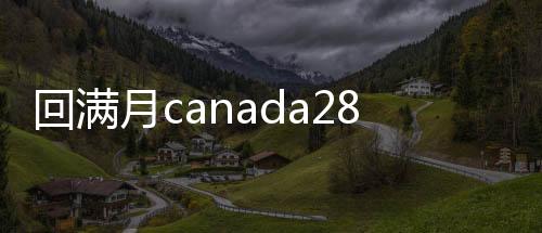 回满月canada28预测28开奖网站刮奖（回三个月以上canada28预测28开奖网站刮奖账）