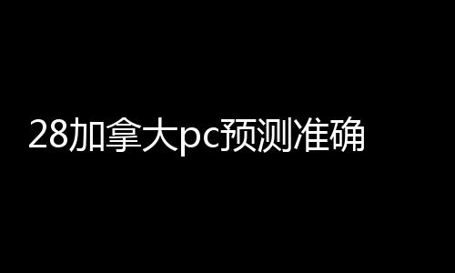 28加拿大pc预测准确率100%网站24小时在线（28加拿大pc预测准确率100%网站28加拿大pc预测准确率100%网站）